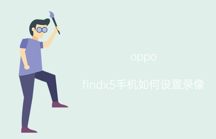 oppo findx5手机如何设置录像 苹果公认拍照最好的手机？